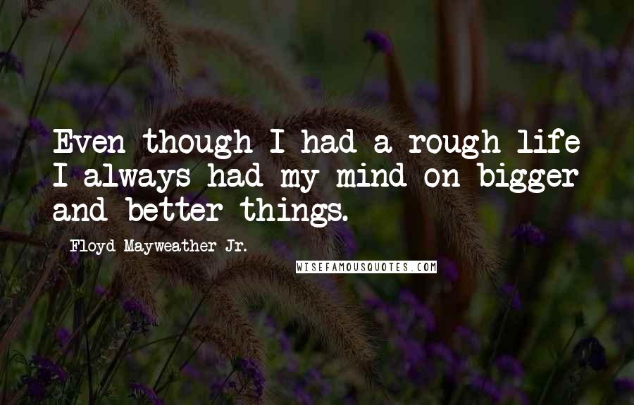 Floyd Mayweather Jr. Quotes: Even though I had a rough life I always had my mind on bigger and better things.