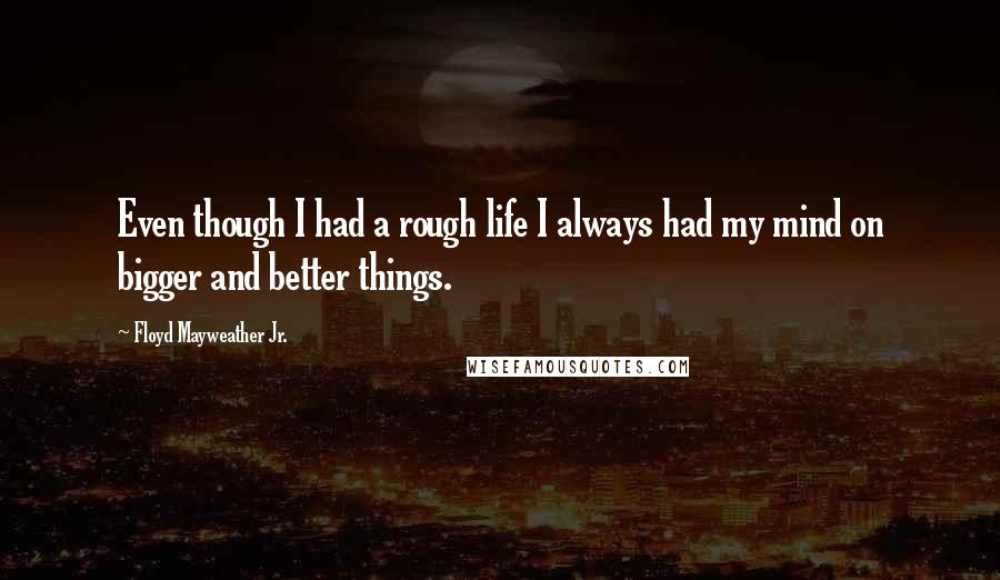 Floyd Mayweather Jr. Quotes: Even though I had a rough life I always had my mind on bigger and better things.