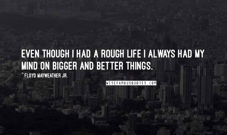 Floyd Mayweather Jr. Quotes: Even though I had a rough life I always had my mind on bigger and better things.