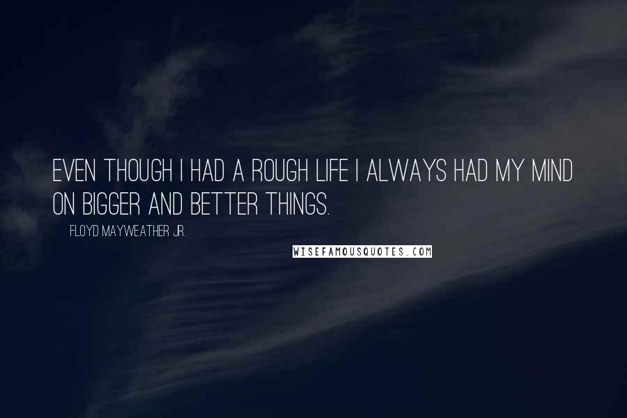 Floyd Mayweather Jr. Quotes: Even though I had a rough life I always had my mind on bigger and better things.