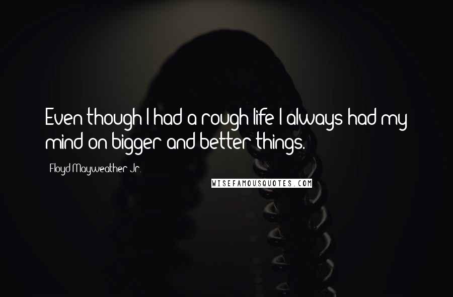 Floyd Mayweather Jr. Quotes: Even though I had a rough life I always had my mind on bigger and better things.