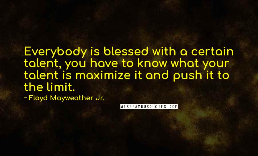 Floyd Mayweather Jr. Quotes: Everybody is blessed with a certain talent, you have to know what your talent is maximize it and push it to the limit.
