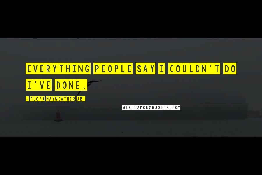 Floyd Mayweather Jr. Quotes: Everything people say I couldn't do I've done.