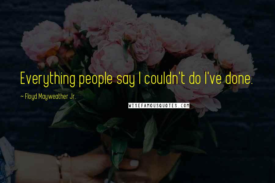 Floyd Mayweather Jr. Quotes: Everything people say I couldn't do I've done.