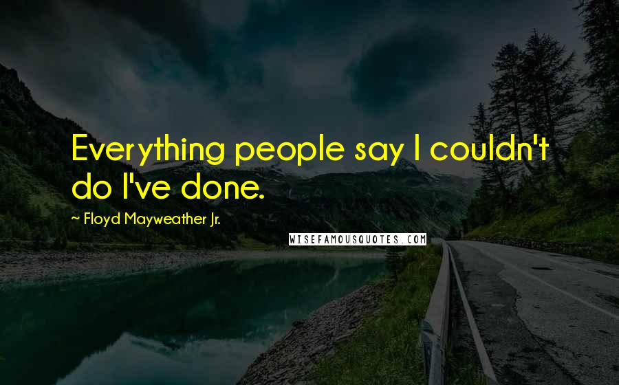 Floyd Mayweather Jr. Quotes: Everything people say I couldn't do I've done.