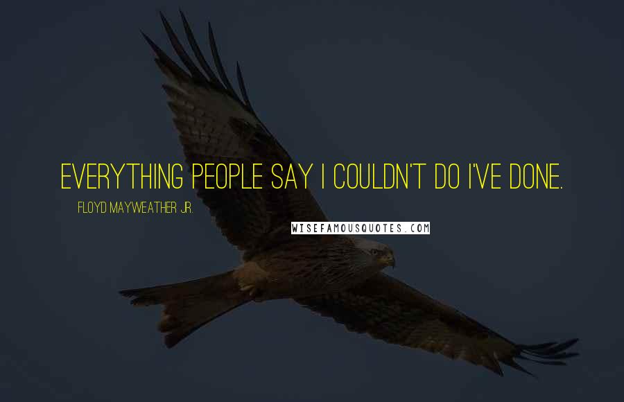 Floyd Mayweather Jr. Quotes: Everything people say I couldn't do I've done.