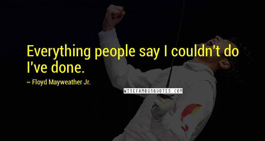 Floyd Mayweather Jr. Quotes: Everything people say I couldn't do I've done.