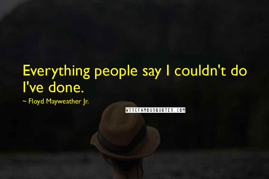 Floyd Mayweather Jr. Quotes: Everything people say I couldn't do I've done.