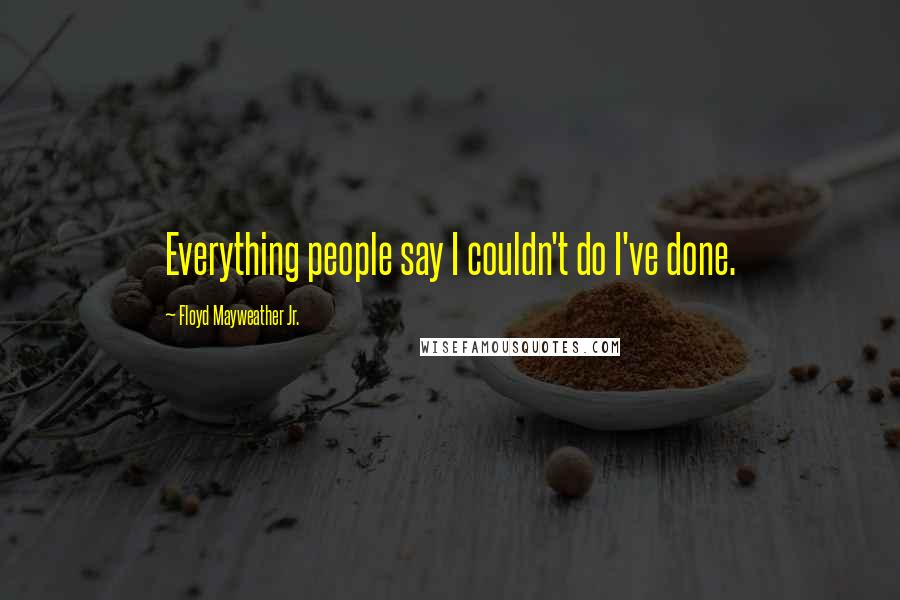 Floyd Mayweather Jr. Quotes: Everything people say I couldn't do I've done.