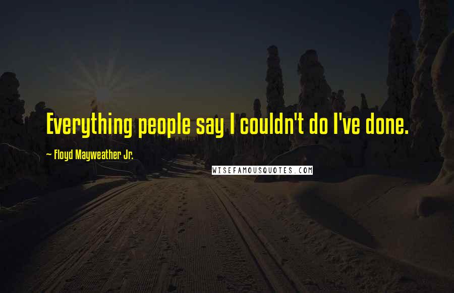 Floyd Mayweather Jr. Quotes: Everything people say I couldn't do I've done.