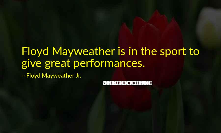 Floyd Mayweather Jr. Quotes: Floyd Mayweather is in the sport to give great performances.