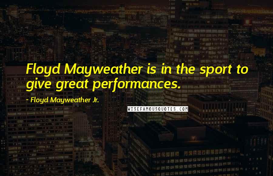 Floyd Mayweather Jr. Quotes: Floyd Mayweather is in the sport to give great performances.