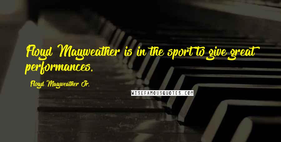 Floyd Mayweather Jr. Quotes: Floyd Mayweather is in the sport to give great performances.