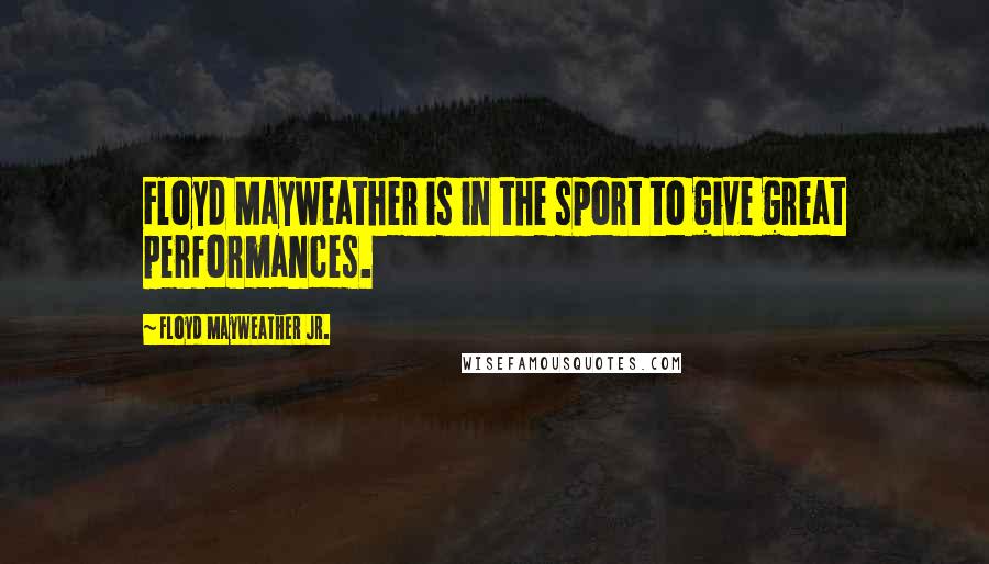 Floyd Mayweather Jr. Quotes: Floyd Mayweather is in the sport to give great performances.