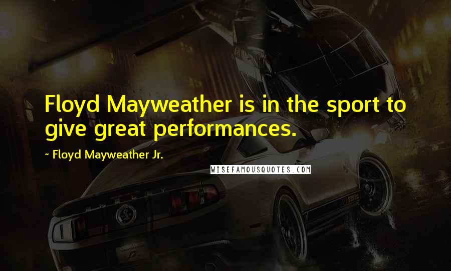 Floyd Mayweather Jr. Quotes: Floyd Mayweather is in the sport to give great performances.
