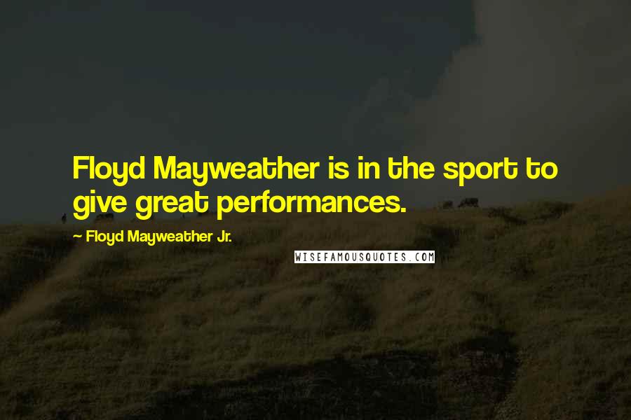 Floyd Mayweather Jr. Quotes: Floyd Mayweather is in the sport to give great performances.