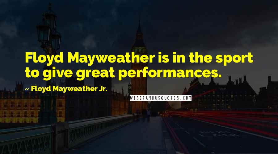 Floyd Mayweather Jr. Quotes: Floyd Mayweather is in the sport to give great performances.