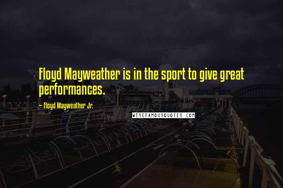 Floyd Mayweather Jr. Quotes: Floyd Mayweather is in the sport to give great performances.