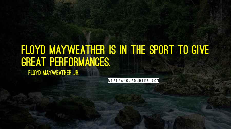 Floyd Mayweather Jr. Quotes: Floyd Mayweather is in the sport to give great performances.