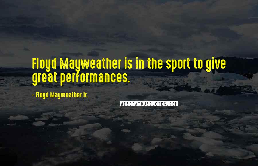 Floyd Mayweather Jr. Quotes: Floyd Mayweather is in the sport to give great performances.