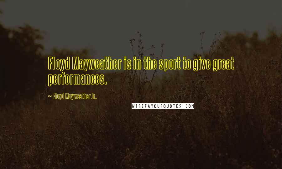 Floyd Mayweather Jr. Quotes: Floyd Mayweather is in the sport to give great performances.