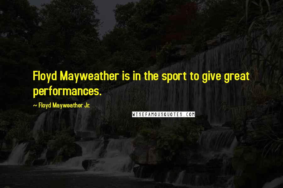 Floyd Mayweather Jr. Quotes: Floyd Mayweather is in the sport to give great performances.