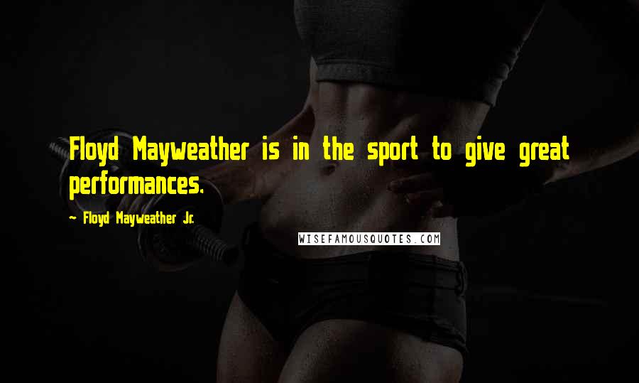 Floyd Mayweather Jr. Quotes: Floyd Mayweather is in the sport to give great performances.