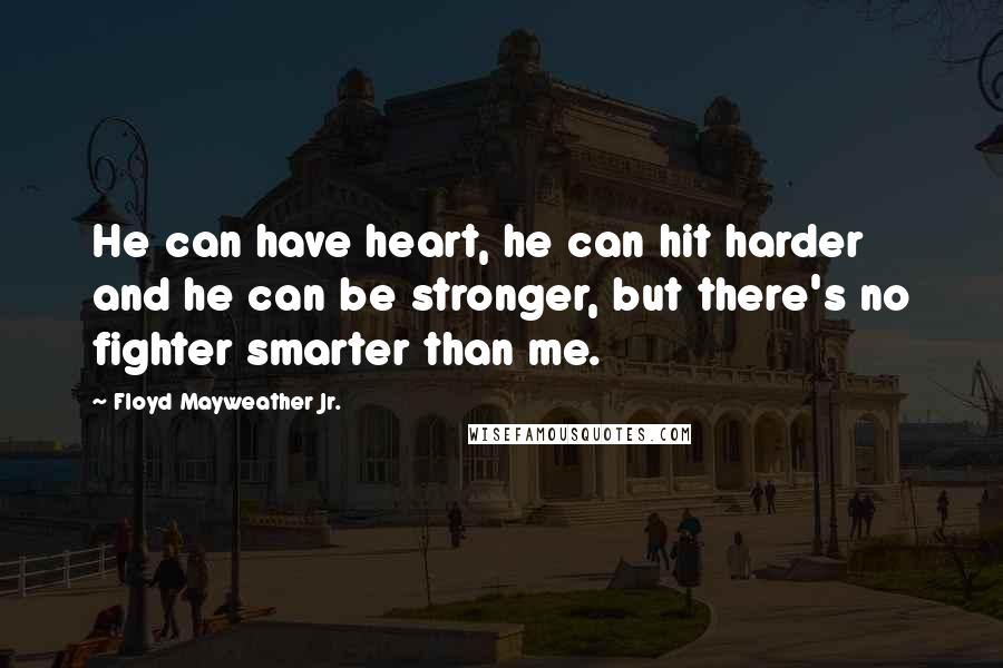 Floyd Mayweather Jr. Quotes: He can have heart, he can hit harder and he can be stronger, but there's no fighter smarter than me.