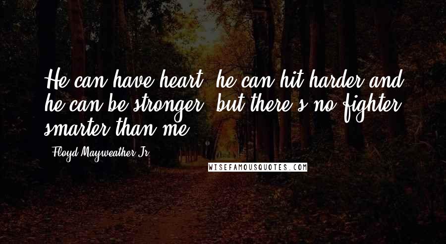 Floyd Mayweather Jr. Quotes: He can have heart, he can hit harder and he can be stronger, but there's no fighter smarter than me.