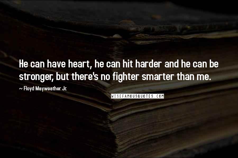 Floyd Mayweather Jr. Quotes: He can have heart, he can hit harder and he can be stronger, but there's no fighter smarter than me.