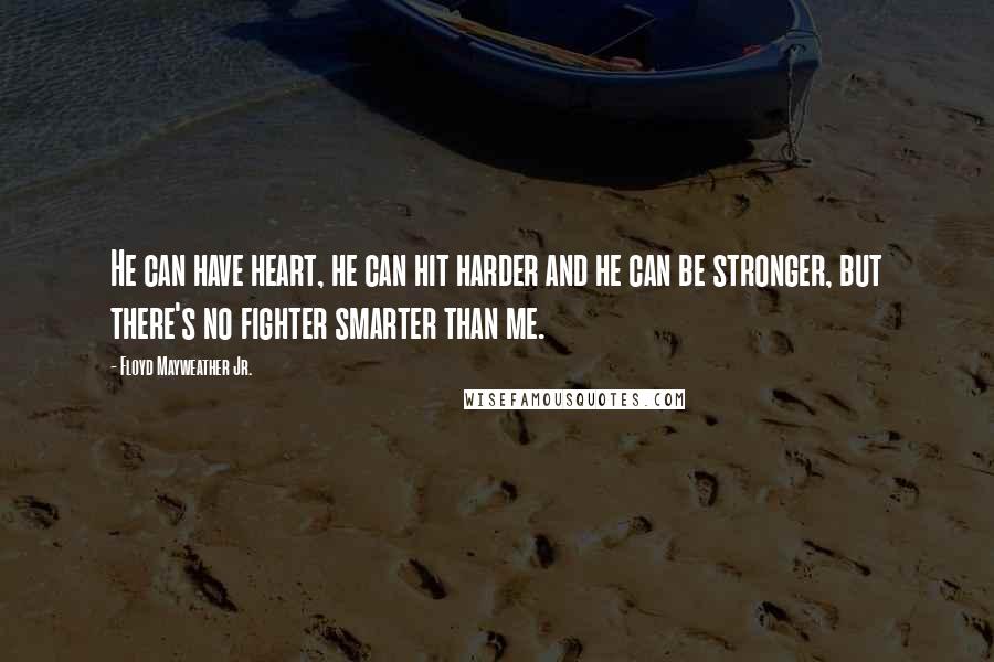 Floyd Mayweather Jr. Quotes: He can have heart, he can hit harder and he can be stronger, but there's no fighter smarter than me.