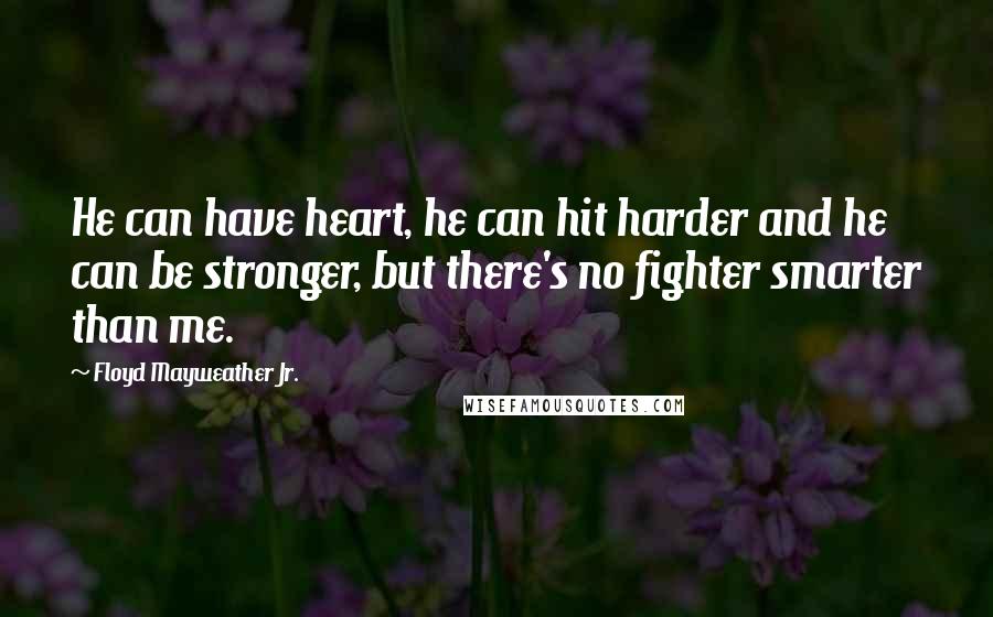 Floyd Mayweather Jr. Quotes: He can have heart, he can hit harder and he can be stronger, but there's no fighter smarter than me.