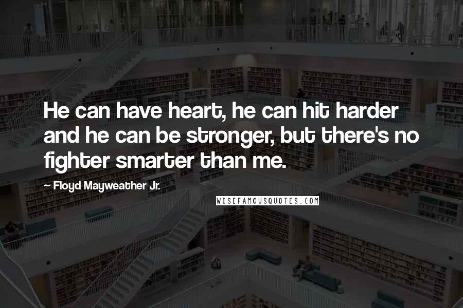Floyd Mayweather Jr. Quotes: He can have heart, he can hit harder and he can be stronger, but there's no fighter smarter than me.