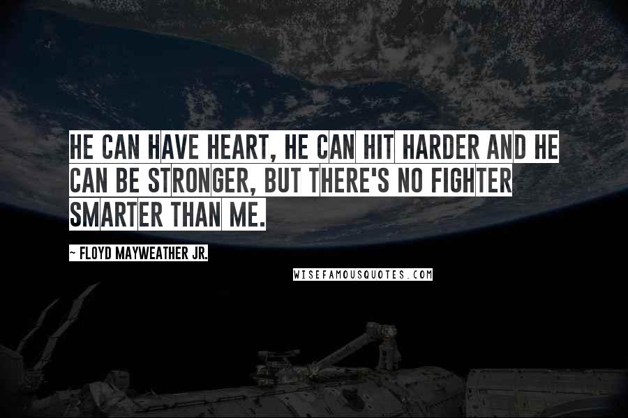 Floyd Mayweather Jr. Quotes: He can have heart, he can hit harder and he can be stronger, but there's no fighter smarter than me.