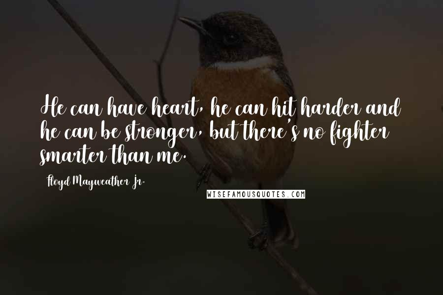 Floyd Mayweather Jr. Quotes: He can have heart, he can hit harder and he can be stronger, but there's no fighter smarter than me.