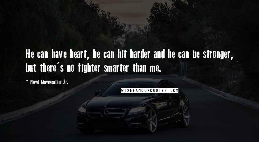 Floyd Mayweather Jr. Quotes: He can have heart, he can hit harder and he can be stronger, but there's no fighter smarter than me.