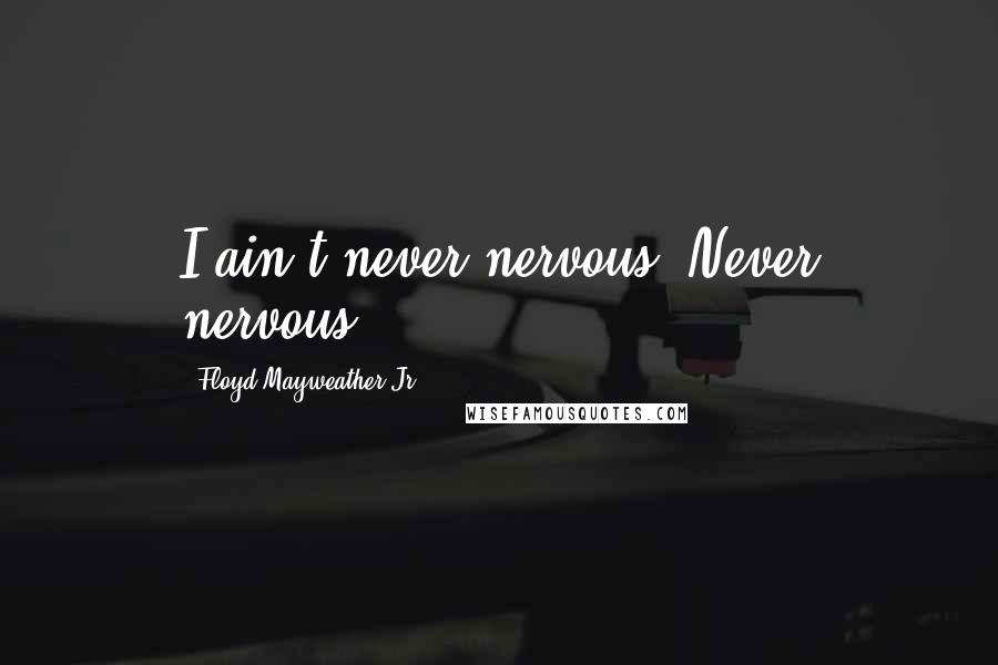 Floyd Mayweather Jr. Quotes: I ain't never nervous. Never nervous.