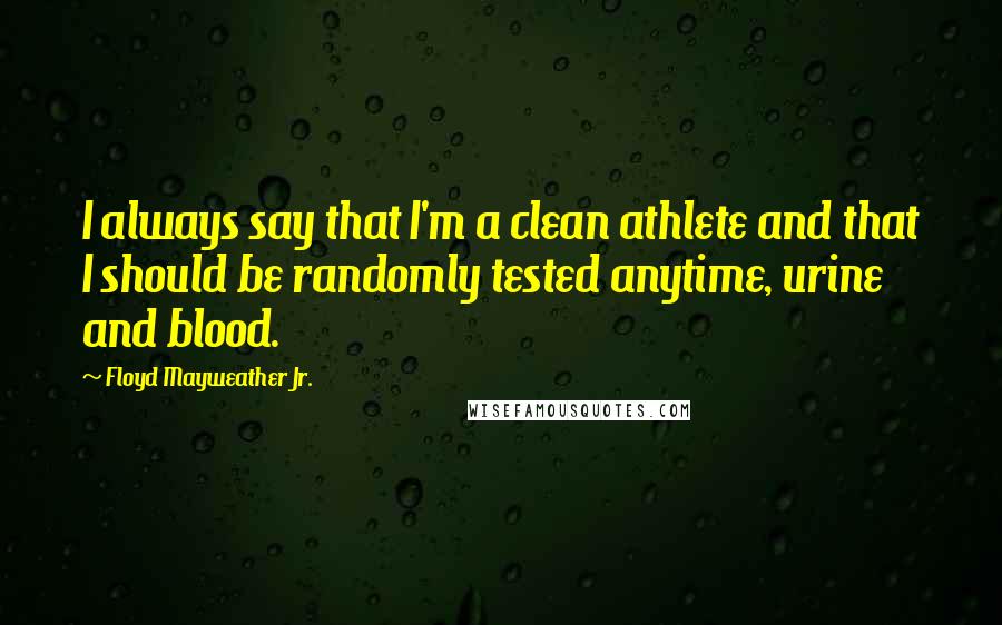 Floyd Mayweather Jr. Quotes: I always say that I'm a clean athlete and that I should be randomly tested anytime, urine and blood.