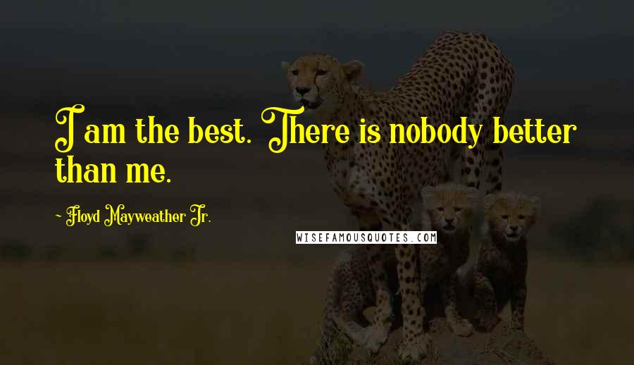 Floyd Mayweather Jr. Quotes: I am the best. There is nobody better than me.