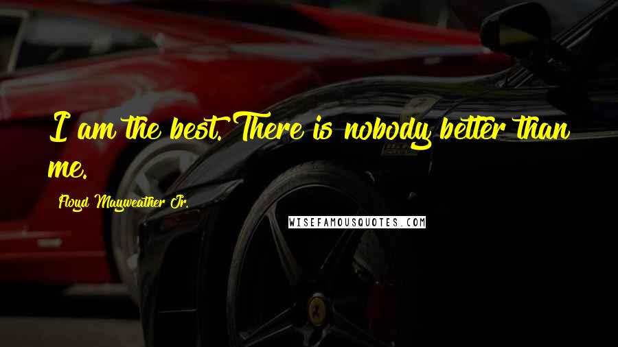 Floyd Mayweather Jr. Quotes: I am the best. There is nobody better than me.