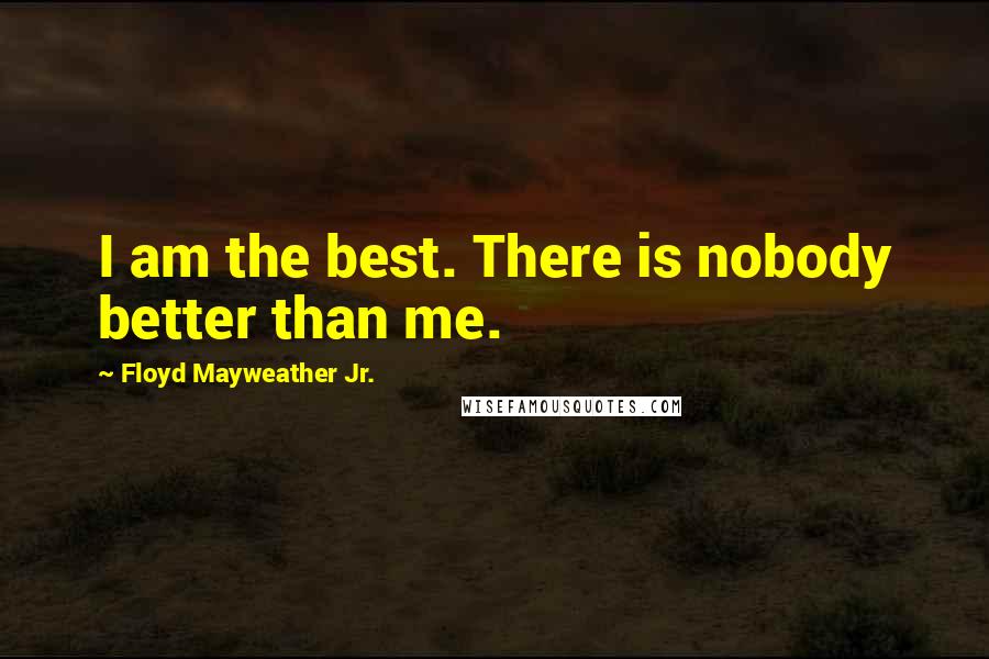 Floyd Mayweather Jr. Quotes: I am the best. There is nobody better than me.