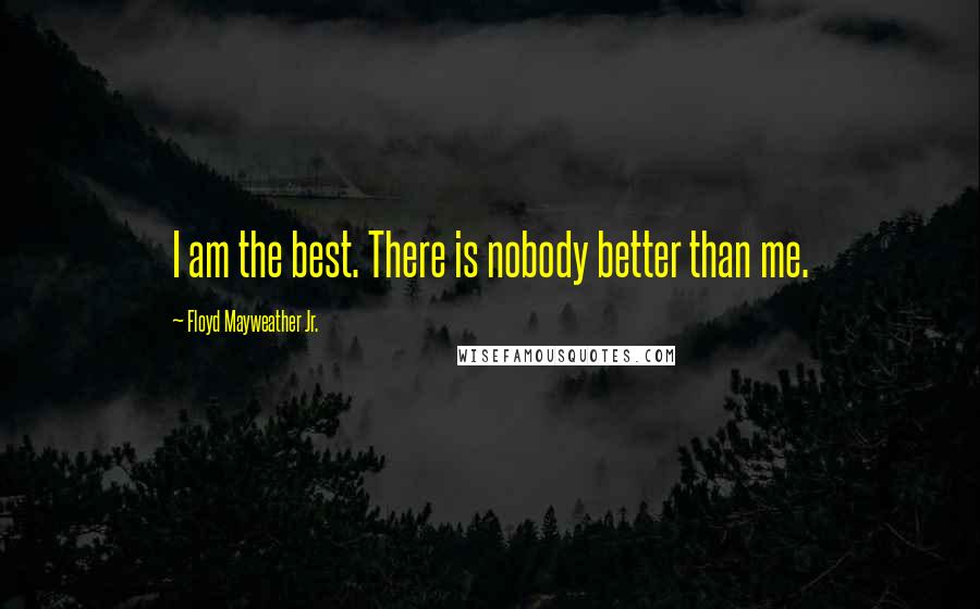 Floyd Mayweather Jr. Quotes: I am the best. There is nobody better than me.