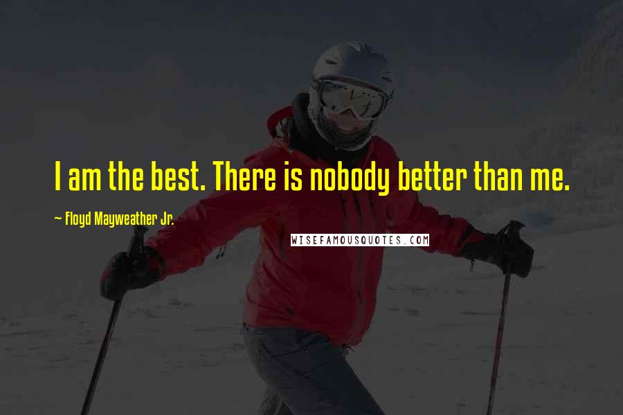 Floyd Mayweather Jr. Quotes: I am the best. There is nobody better than me.