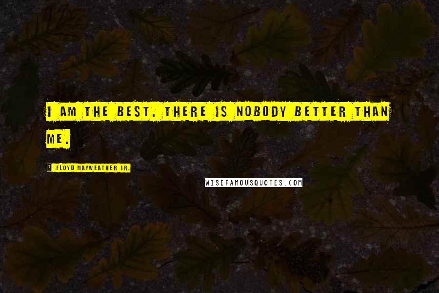 Floyd Mayweather Jr. Quotes: I am the best. There is nobody better than me.