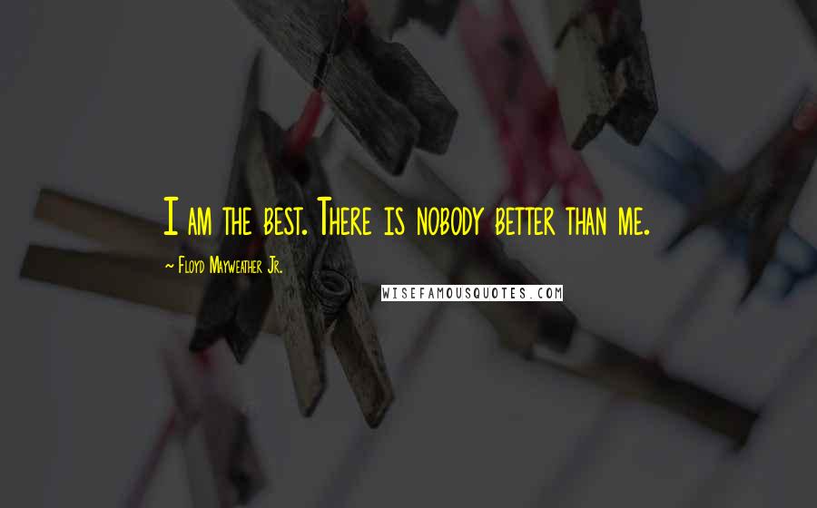 Floyd Mayweather Jr. Quotes: I am the best. There is nobody better than me.