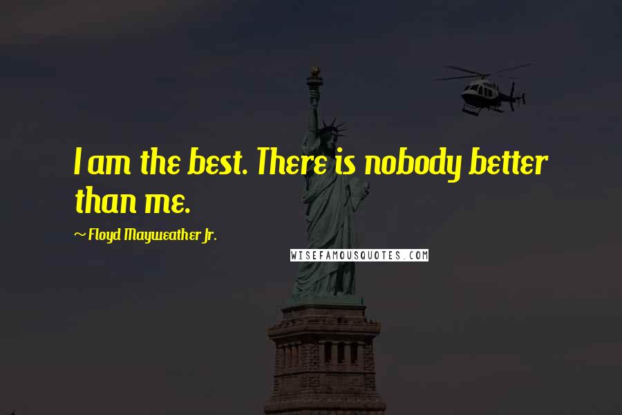 Floyd Mayweather Jr. Quotes: I am the best. There is nobody better than me.