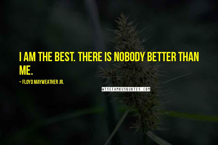 Floyd Mayweather Jr. Quotes: I am the best. There is nobody better than me.