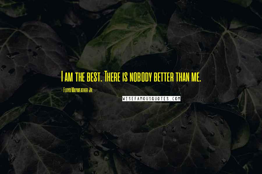 Floyd Mayweather Jr. Quotes: I am the best. There is nobody better than me.