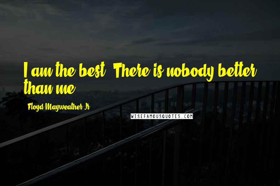 Floyd Mayweather Jr. Quotes: I am the best. There is nobody better than me.