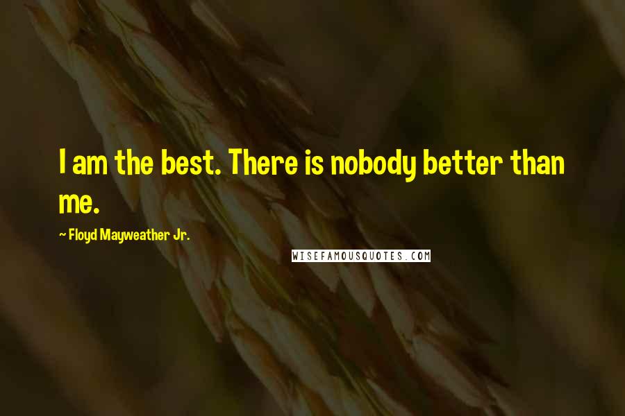 Floyd Mayweather Jr. Quotes: I am the best. There is nobody better than me.